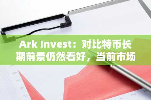 Ark Invest：对比特币长期前景仍然看好，当前市场情绪过于悲观