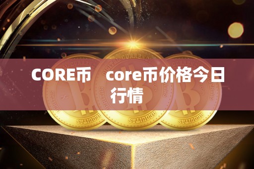 CORE币 core币价格今日行情 CORE币 core币价格今日行情