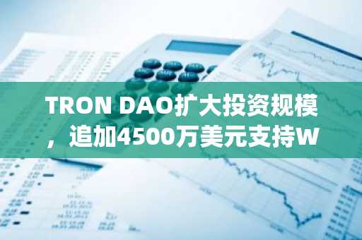 TRON DAO扩大投资规模，追加4500万美元支持World Liberty Financial