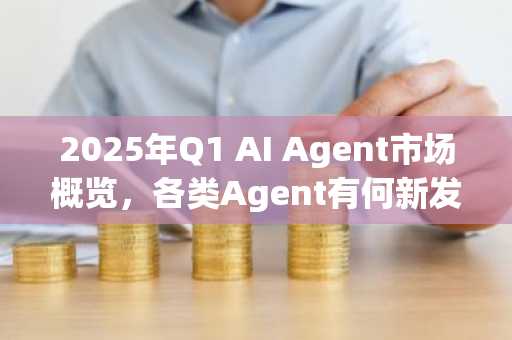 2025年Q1 AI Agent市场概览，各类Agent有何新发展？