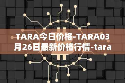 TARA今日价格-TARA03月26日最新价格行情-taraxa最新走势消息