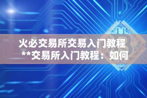 火必交易所交易入门教程  **交易所入门教程：如何快速上手交易数字资产