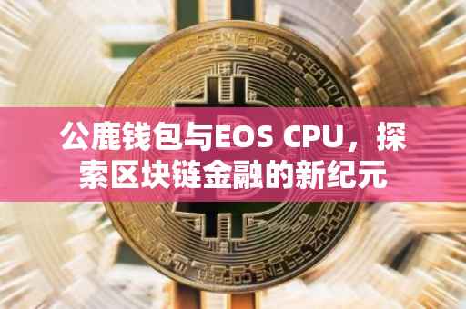 公鹿钱包与EOS CPU，探索区块链金融的新纪元