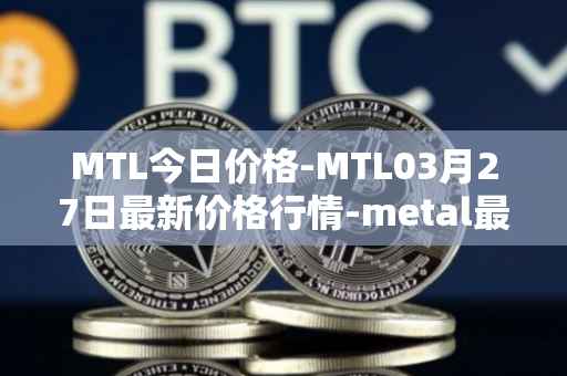 MTL今日价格-MTL03月27日最新价格行情-metal最新走势消息