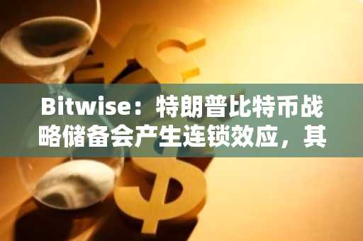 Bitwise：特朗普比特币战略储备会产生连锁效应，其他国家或将跟进