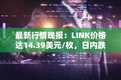 最新行情晚报：LINK价格达14.39美元/枚，日内跌幅-2.04%