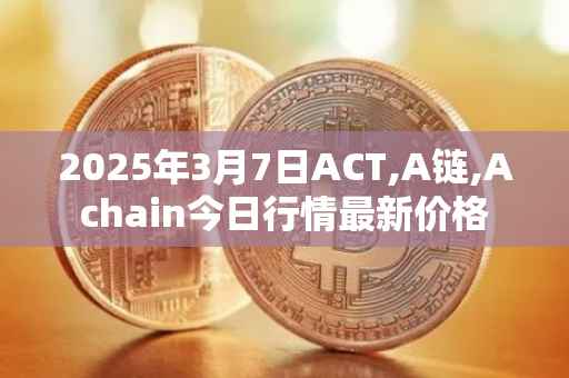 2025年3月7日ACT,A链,Achain今日行情最新价格