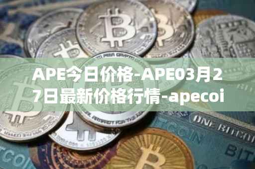 APE今日价格-APE03月27日最新价格行情-apecoin-ape最新走势消息