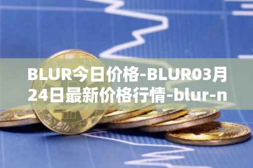 BLUR今日价格-BLUR03月24日最新价格行情-blur-network最新走势消息
