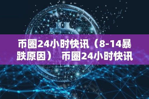 币圈24小时<a href=https://news.zgjsgccyw.cn/kx/ target=_blank class=infotextkey>快讯</a>（8-14暴跌原因）  币圈24小时快讯：8-14暴跌原因分析