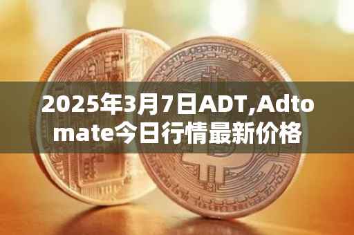 2025年3月7日ADT,Adtomate今日行情最新价格