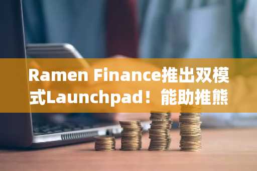 Ramen Finance推出双模式Launchpad！能助推熊链BeraChain打新潮吗