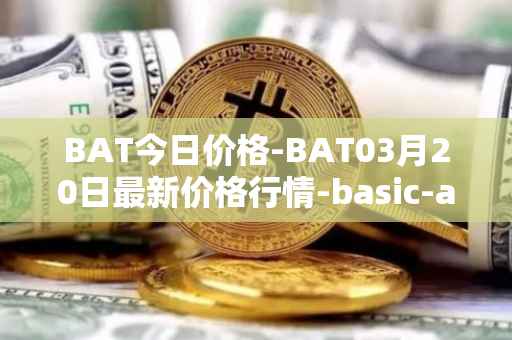 BAT今日价格-BAT03月20日最新价格行情-basic-attention-token最新走势消息