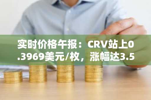 实时价格午报：CRV站上0.3969美元/枚，涨幅达3.52%