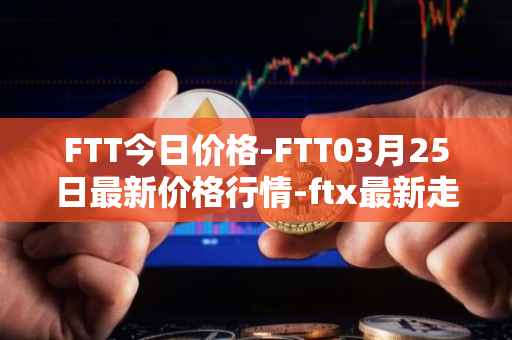 FTT今日价格-FTT03月25日最新价格行情-ftx最新走势消息