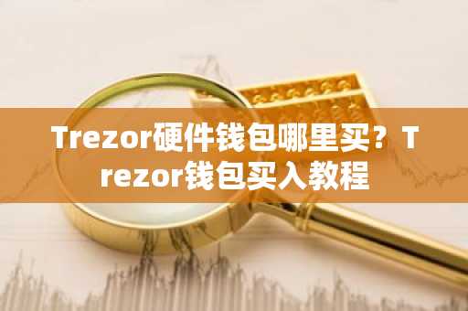 Trezor硬件钱包哪里买？Trezor钱包买入教程