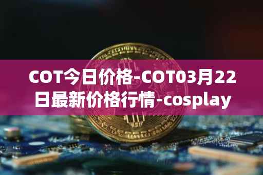 COT今日价格-COT03月22日最新价格行情-cosplay-token最新走势消息