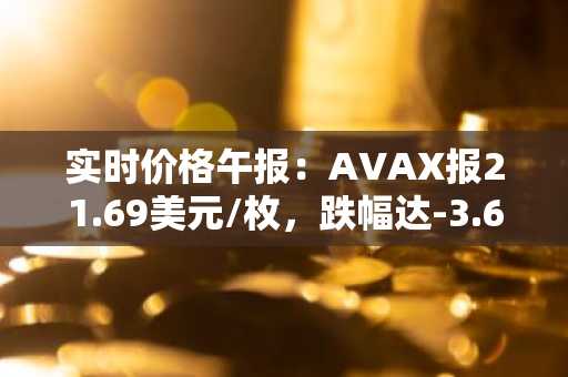 实时价格午报：AVAX报21.69美元/枚，跌幅达-3.60%