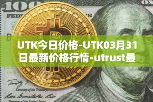 UTK今日价格-UTK03月31日最新价格行情-utrust最新走势消息