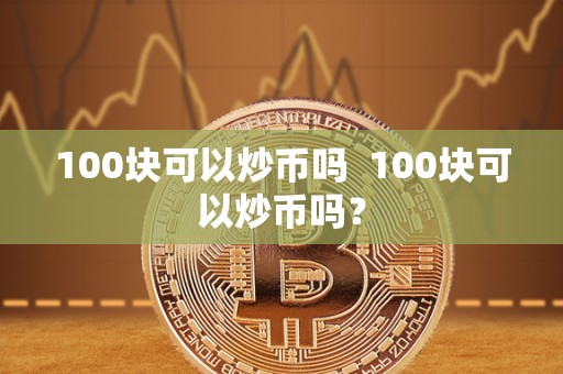 100块可以炒币吗  100块可以炒币吗？