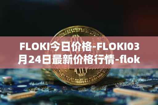 FLOKI今日价格-FLOKI03月24日最新价格行情-floki-inu最新走势消息