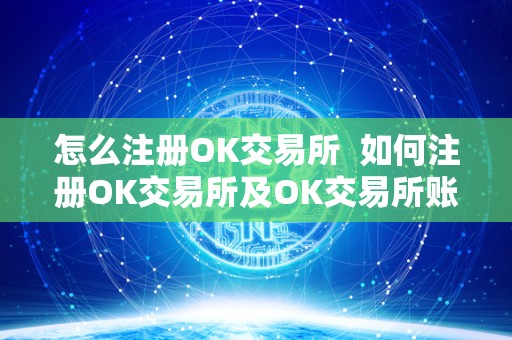 怎么注册OK交易所 如何注册OK交易所及OK交易所账号?详细步骤及注意事项 怎么注册OK交易所 如何注册OK交易所及OK交易所账号?详细步骤及注意事项