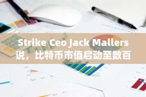 Strike Ceo Jack Mallers说，比特币市值启动至数百万亿美元。