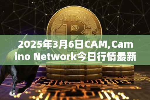 2025年3月6日CAM,Camino Network今日行情最新价格