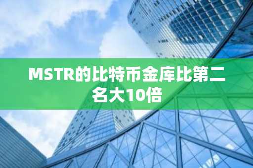 MSTR的比特币金库比第二名大10倍