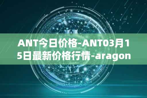 ANT今日价格-ANT03月15日最新价格行情-aragon最新走势消息