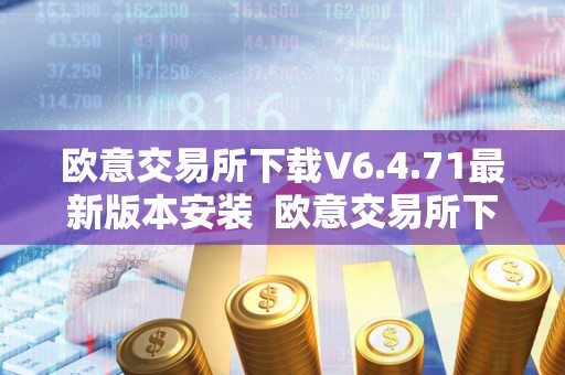 欧意交易所下载V6.4.71最新版本安装  欧意交易所下载V6.4.71最新版本安装及欧意交易所正规吗