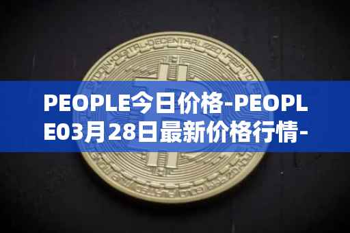 PEOPLE今日价格-PEOPLE03月28日最新价格行情-constitutiondao最新走势消息