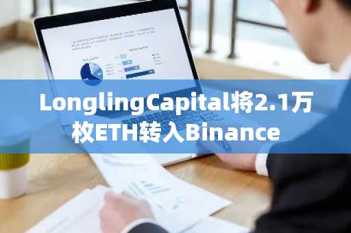 LonglingCapital将2.1万枚ETH转入Binance