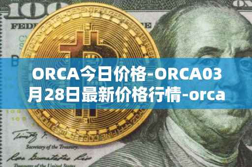 ORCA今日价格-ORCA03月28日最新价格行情-orca最新走势消息