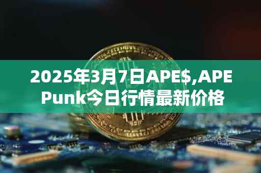 2025年3月7日APE$,APE Punk今日行情最新价格
