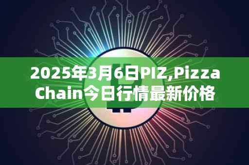2025年3月6日PIZ,PizzaChain今日行情最新价格