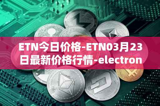 ETN今日价格-ETN03月23日最新价格行情-electroneum最新走势消息