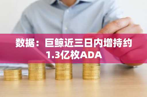 数据：巨鲸近三日内增持约1.3亿枚ADA