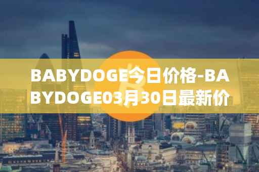 BABYDOGE今日价格-BABYDOGE03月30日最新价格行情-baby-doge-coin最新走势消息