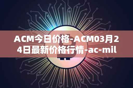 ACM今日价格-ACM03月24日最新价格行情-ac-milan-fan-token最新走势消息