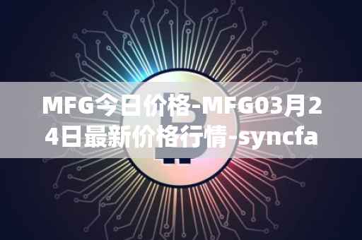 MFG今日价格-MFG03月24日最新价格行情-syncfab最新走势消息