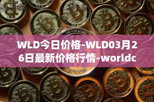 WLD今日价格-WLD03月26日最新价格行情-worldcoin-org最新走势消息