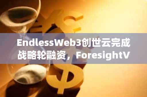 EndlessWeb3创世云完成战略轮融资，ForesightVentures等参投