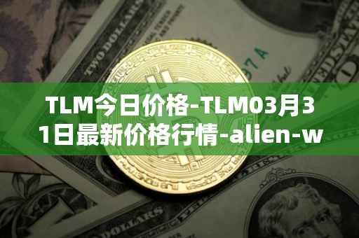TLM今日价格-TLM03月31日最新价格行情-alien-worlds最新走势消息
