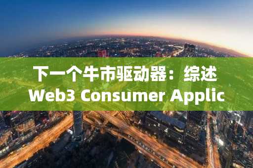 下一个牛市驱动器：综述 Web3 Consumer Application 主流范式、机遇与挑战