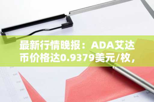 最新行情晚报：ADA艾达币价格达0.9379美元/枚，日内涨幅2.26%