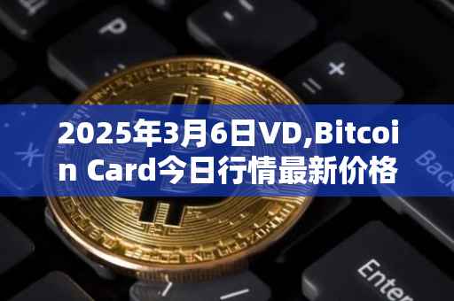 2025年3月6日VD,Bitcoin Card今日行情最新价格