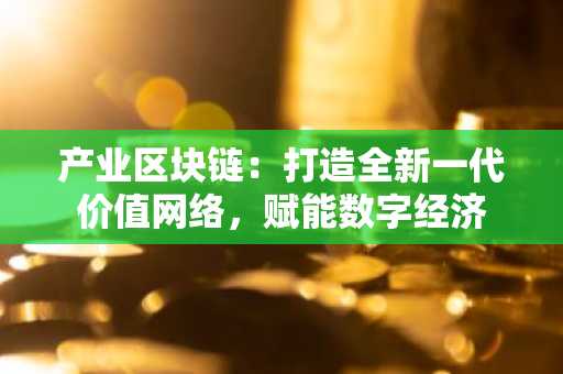 产业区块链：打造全新一代价值网络，赋能数字经济