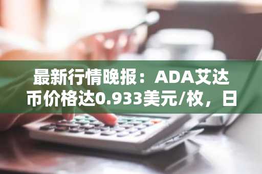 最新行情晚报：ADA艾达币价格达0.933美元/枚，日内跌幅-2.02%