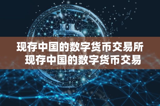 现存中国的数字货币交易所  现存中国的数字货币交易所及现存中国的数字货币交易所有哪些